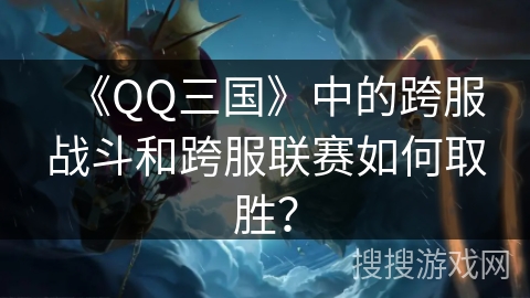 《QQ三国》中的跨服战斗和跨服联赛如何取胜？