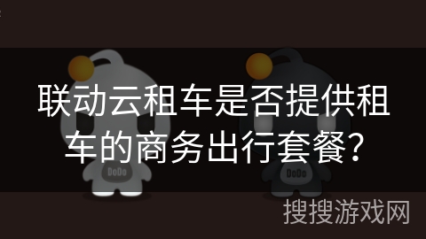 联动云租车是否提供租车的商务出行套餐? 联动云租车是否提供租车的商务出行套餐?