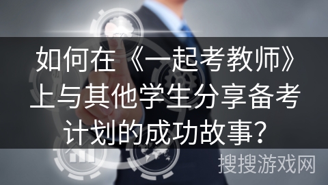 如何在《一起考教师》上与其他学生分享备考计划的成功故事？