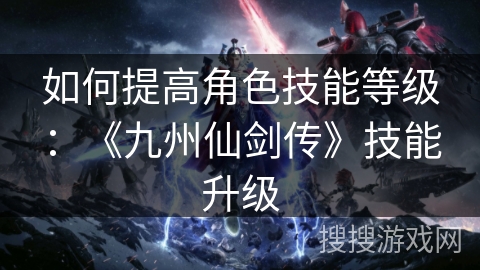 如何提高角色技能等级:《九州仙剑传》技能升级 如何提高角色技能等级:《九州仙剑传》技能升级