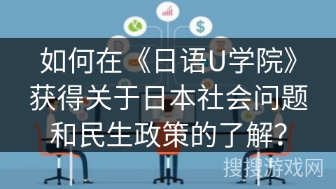 如何在《日语U学院》获得关于日本社会问题和民生政策的了解？