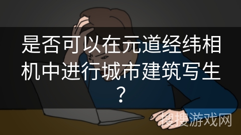 是否可以在元道经纬相机中进行城市建筑写生？