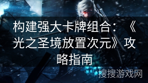 构建强大卡牌组合：《光之圣境放置次元》攻略指南