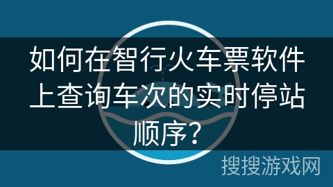 如何在智行火车票软件上查询车次的实时停站顺序？
