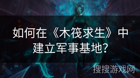 如何在《木筏求生》中建立军事基地？