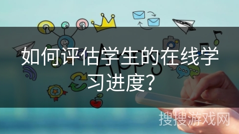 如何评估学生的在线学习进度？