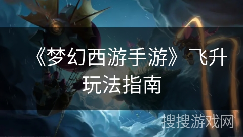 《梦幻西游手游》飞升玩法指南