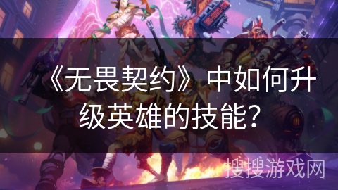 《无畏契约》中如何升级英雄的技能？