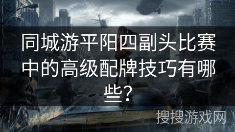 同城游平阳四副头比赛中的高级配牌技巧有哪些？