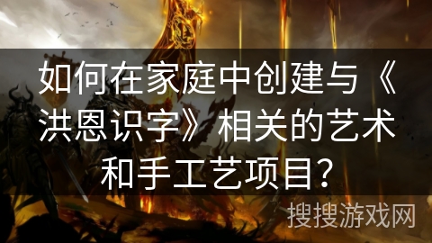 如何在家庭中创建与《洪恩识字》相关的艺术和手工艺项目？
