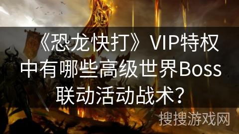 《恐龙快打》VIP特权中有哪些高级世界Boss联动活动战术？