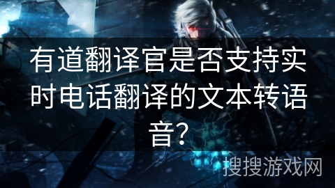 有道翻译官是否支持实时电话翻译的文本转语音？