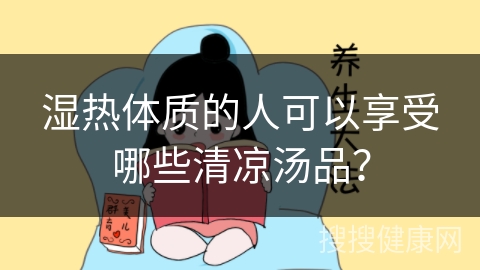 湿热体质的人可以享受哪些清凉汤品？