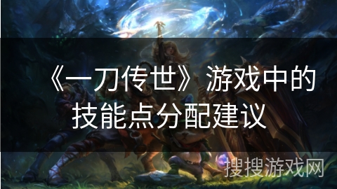《一刀传世》游戏中的技能点分配建议