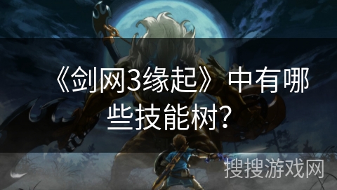 《剑网3缘起》中有哪些技能树？