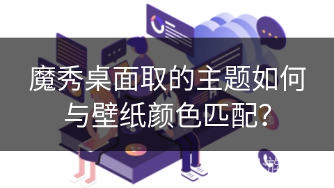 魔秀桌面取的主题如何与壁纸颜色匹配？