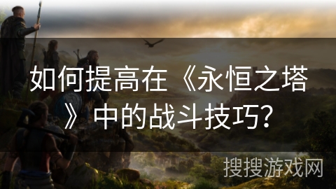 如何提高在《永恒之塔》中的战斗技巧? 如何提高在《永恒之塔》中的战斗技巧?