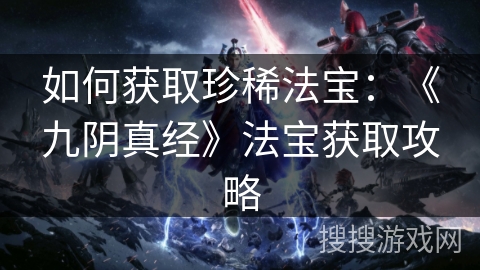 如何获取珍稀法宝：《九阴真经》法宝获取攻略