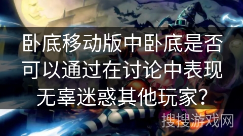 卧底移动版中卧底是否可以通过在讨论中表现无辜迷惑其他玩家？