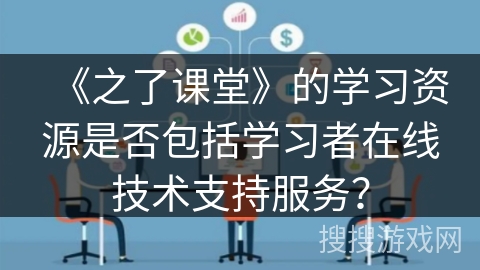 《之了课堂》的学习资源是否包括学习者在线技术支持服务？