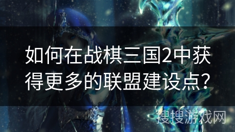 如何在战棋三国2中获得更多的联盟建设点？