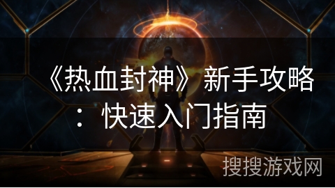 《热血封神》新手攻略：快速入门指南