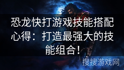 恐龙快打游戏技能搭配心得：打造最强大的技能组合！