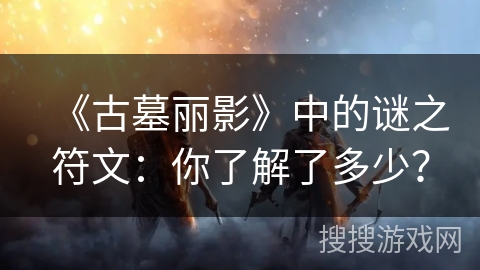 《古墓丽影》中的谜之符文：你了解了多少？