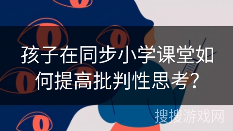 孩子在同步小学课堂如何提高批判性思考? 孩子在同步小学课堂如何提高批判性思考?