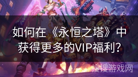 如何在《永恒之塔》中获得更多的VIP福利？