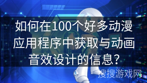 如何在100个好多动漫应用程序中获取与动画音效设计的信息？