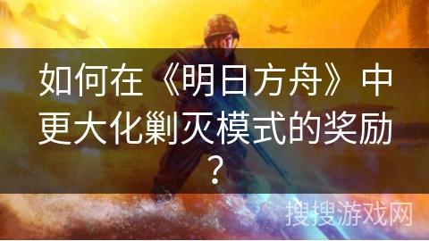 如何在《明日方舟》中更大化剿灭模式的奖励？