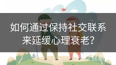 如何通过保持社交联系来延缓心理衰老？