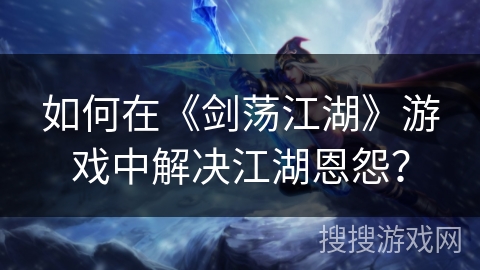 如何在《剑荡江湖》游戏中解决江湖恩怨？