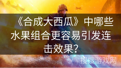 《合成大西瓜》中哪些水果组合更容易引发连击效果？