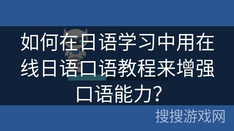 如何在日语学习中用在线日语口语教程来增强口语能力? 如何在日语学习中用在线日语口语教程来增强口语能力?