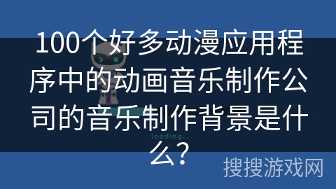 100个好多动漫应用程序中的动画音乐制作公司的音乐制作背景是什么？