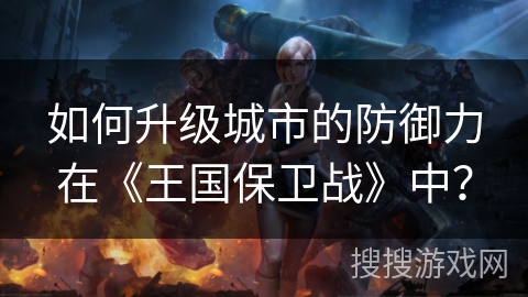 如何升级城市的防御力在《王国保卫战》中？