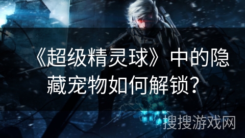 《超级精灵球》中的隐藏宠物如何解锁？