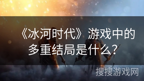 《冰河时代》游戏中的多重结局是什么？