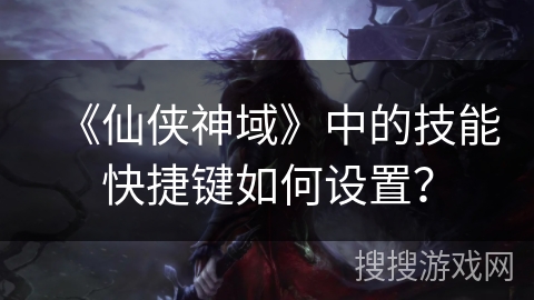 《仙侠神域》中的技能快捷键如何设置？