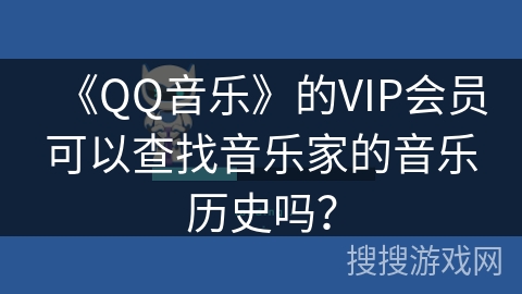 《QQ音乐》的VIP会员可以查找音乐家的音乐历史吗？