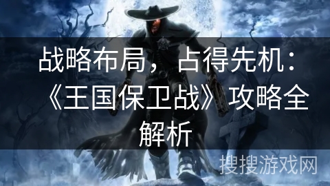 战略布局，占得先机：《王国保卫战》攻略全解析