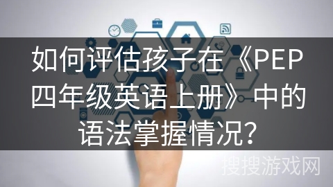 如何评估孩子在《PEP四年级英语上册》中的语法掌握情况？