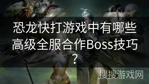 恐龙快打游戏中有哪些高级全服合作Boss技巧？