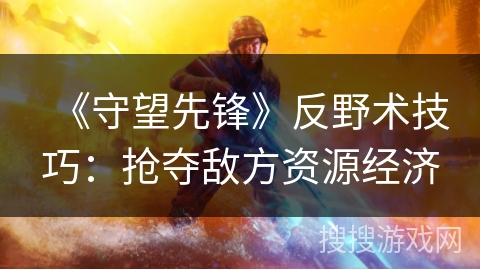 《守望先锋》反野术技巧：抢夺敌方资源经济