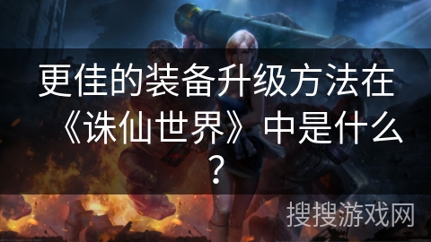 更佳的装备升级方法在《诛仙世界》中是什么？