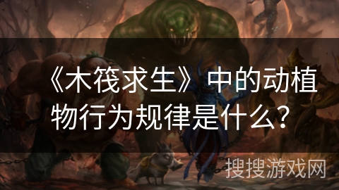 《木筏求生》中的动植物行为规律是什么？