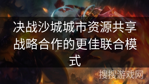 决战沙城城市资源共享战略合作的更佳联合模式