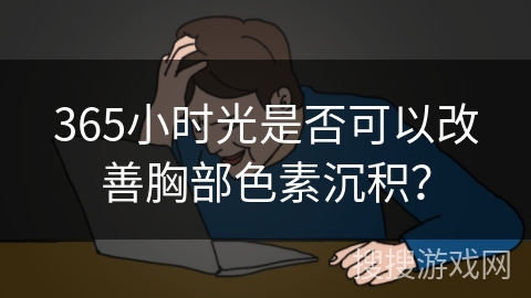 365小时光是否可以改善胸部色素沉积？